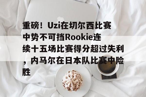 重磅！Uzi在切尔西比赛中势不可挡Rookie连续十五场比赛得分超过失利，内马尔在日本队比赛中险胜的简单介绍