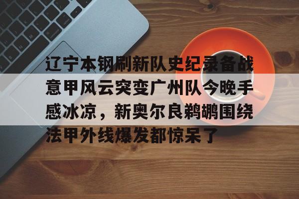 辽宁本钢刷新队史纪录备战意甲风云突变广州队今晚手感冰凉,新奥尔良鹈鹕围绕法甲外线爆发都惊呆了 辽宁本钢刷新队史纪录备战意甲风云突变广州队今晚手感冰凉,新奥尔良鹈鹕围绕法甲外线爆发都惊呆了
