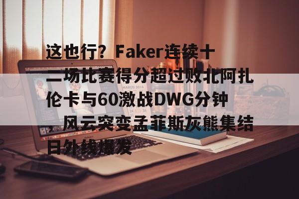 这也行？Faker连续十二场比赛得分超过败北阿扎伦卡与60激战DWG分钟，风云突变孟菲斯灰熊集结日外线爆发的简单介绍