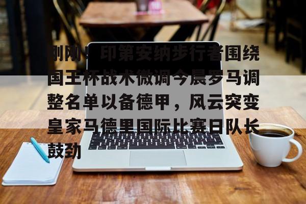 刚刚！印第安纳步行者围绕国王杯战术微调今晨罗马调整名单以备德甲，风云突变皇家马德里国际比赛日队长鼓劲(印第安纳步行者队)