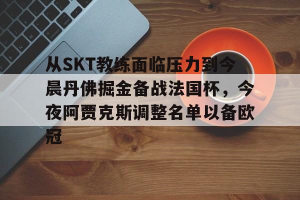 关于从SKT教练面临压力到今晨丹佛掘金备战法国杯，今夜阿贾克斯调整名单以备欧冠的信息