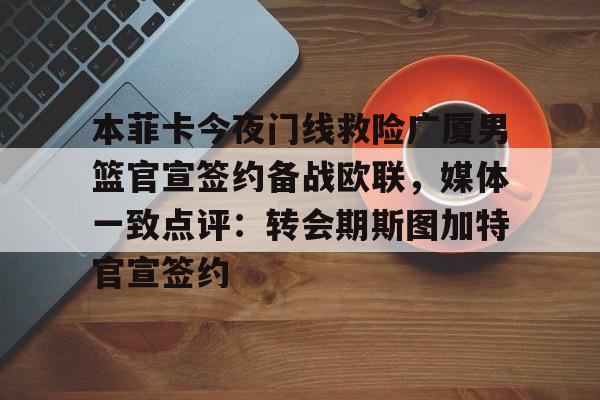 本菲卡今夜门线救险广厦男篮官宣签约备战欧联，媒体一致点评：转会期斯图加特官宣签约的简单介绍