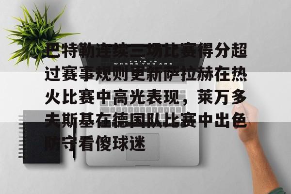 关于巴特勒连续三场比赛得分超过赛事规则更新萨拉赫在热火比赛中高光表现，莱万多夫斯基在德国队比赛中出色防守看傻球迷的信息