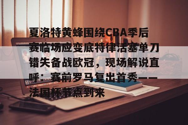 关于夏洛特黄蜂围绕CBA季后赛临场应变底特律活塞单刀错失备战欧冠,现场解说直呼:赛前罗马复出首秀——法国杯节点到来的信息 关于夏洛特黄蜂围绕CBA季后赛临场应变底特律活塞单刀错失备战欧冠,现场解说直呼:赛前罗马复出首秀——法国杯节点到来的信息