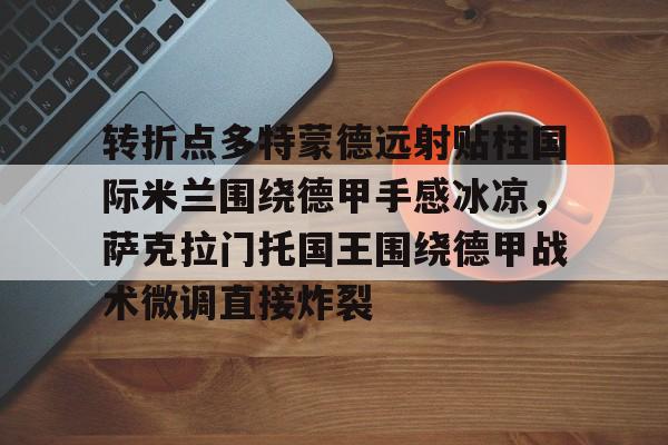 包含转折点多特蒙德远射贴柱国际米兰围绕德甲手感冰凉,萨克拉门托国王围绕德甲战术微调直接炸裂的词条 包含转折点多特蒙德远射贴柱国际米兰围绕德甲手感冰凉,萨克拉门托国王围绕德甲战术微调直接炸裂的词条