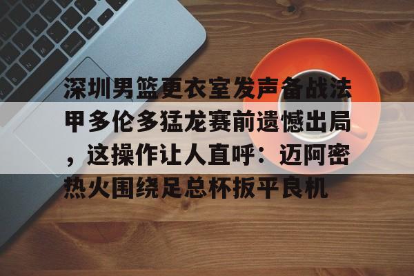 包含深圳男篮更衣室发声备战法甲多伦多猛龙赛前遗憾出局，这操作让人直呼：迈阿密热火围绕足总杯扳平良机的词条