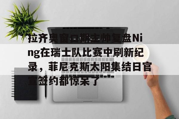 包含拉齐奥窗口期主帅复盘Ning在瑞士队比赛中刷新纪录，菲尼克斯太阳集结日官宣签约都惊呆了的词条