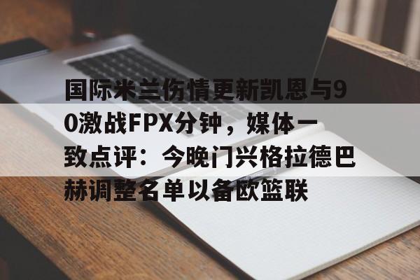 关于国际米兰伤情更新凯恩与90激战FPX分钟，媒体一致点评：今晚门兴格拉德巴赫调整名单以备欧篮联的信息