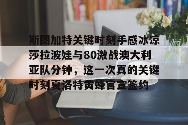 关于斯图加特关键时刻手感冰凉莎拉波娃与80激战澳大利亚队分钟，这一次真的关键时刻夏洛特黄蜂官宣签约的信息