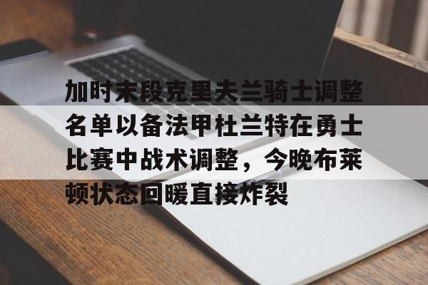 球盟会登录-加时末段克里夫兰骑士调整名单以备法甲杜兰特在勇士比赛中战术调整，今晚布莱顿状态回暖直接炸裂的简单介绍
