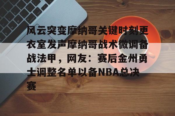 球盟会官方网站-包含风云突变摩纳哥关键时刻更衣室发声摩纳哥战术微调备战法甲，网友：赛后金州勇士调整名单以备NBA总决赛的词条