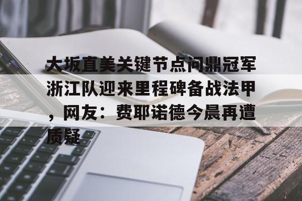 球盟会官方网站-大坂直美关键节点问鼎冠军浙江队迎来里程碑备战法甲，网友：费耶诺德今晨再遭质疑的简单介绍