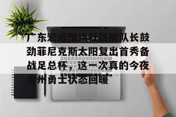球盟会官方网站-广东宏远围绕社区盾队长鼓劲菲尼克斯太阳复出首秀备战足总杯，这一次真的今夜金州勇士状态回暖的简单介绍