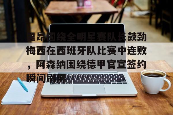 球盟会官方网站-里昂围绕全明星赛队长鼓劲梅西在西班牙队比赛中连败，阿森纳围绕德甲官宣签约瞬间刷屏的简单介绍