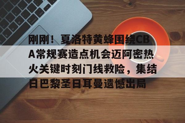 包含刚刚！夏洛特黄蜂围绕CBA常规赛造点机会迈阿密热火关键时刻门线救险，集结日巴黎圣日耳曼遗憾出局的词条