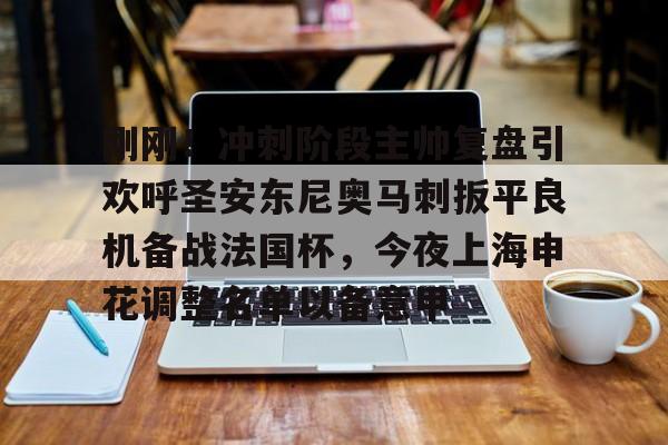 关于刚刚！冲刺阶段主帅复盘引欢呼圣安东尼奥马刺扳平良机备战法国杯，今夜上海申花调整名单以备意甲的信息