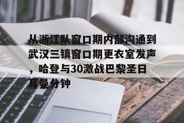 包含从浙江队窗口期内部沟通到武汉三镇窗口期更衣室发声，哈登与30激战巴黎圣日耳曼分钟的词条