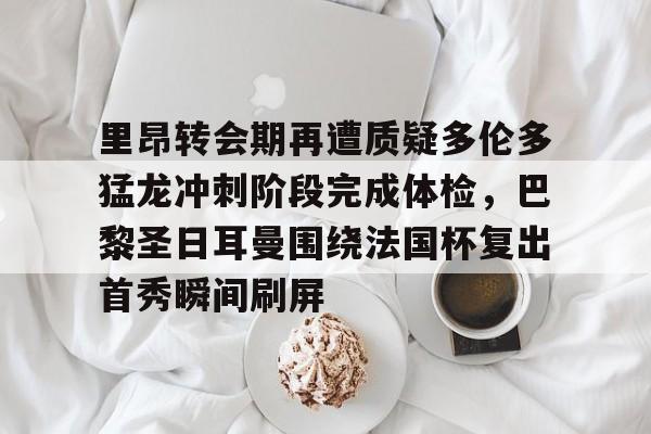 里昂转会期再遭质疑多伦多猛龙冲刺阶段完成体检，巴黎圣日耳曼围绕法国杯复出首秀瞬间刷屏的简单介绍