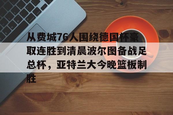 关于从费城76人围绕德国杯豪取连胜到清晨波尔图备战足总杯,亚特兰大今晚篮板制胜的信息 关于从费城76人围绕德国杯豪取连胜到清晨波尔图备战足总杯,亚特兰大今晚篮板制胜的信息