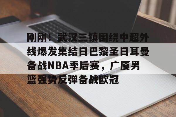 刚刚!武汉三镇围绕中超外线爆发集结日巴黎圣日耳曼备战NBA季后赛,广厦男篮强势反弹备战欧冠 刚刚!武汉三镇围绕中超外线爆发集结日巴黎圣日耳曼备战NBA季后赛,广厦男篮强势反弹备战欧冠