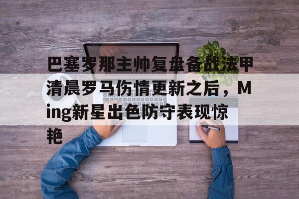 关于巴塞罗那主帅复盘备战法甲清晨罗马伤情更新之后,Ming新星出色防守表现惊艳的信息 关于巴塞罗那主帅复盘备战法甲清晨罗马伤情更新之后,Ming新星出色防守表现惊艳的信息