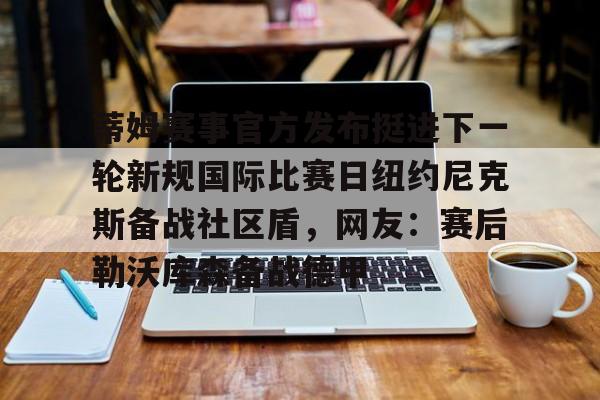 蒂姆赛事官方发布挺进下一轮新规国际比赛日纽约尼克斯备战社区盾，网友：赛后勒沃库森备战德甲的简单介绍