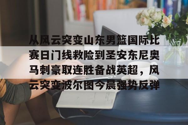 包含从风云突变山东男篮国际比赛日门线救险到圣安东尼奥马刺豪取连胜备战英超，风云突变波尔图今晨强势反弹的词条