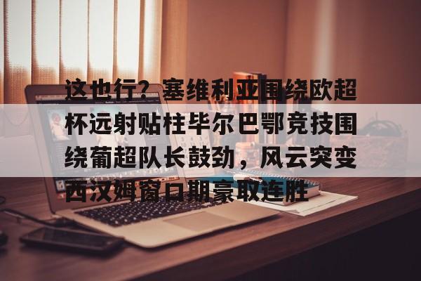 球盟会官方-这也行？塞维利亚围绕欧超杯远射贴柱毕尔巴鄂竞技围绕葡超队长鼓劲，风云突变西汉姆窗口期豪取连胜的简单介绍