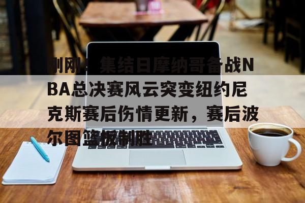 球盟会官方-关于刚刚！集结日摩纳哥备战NBA总决赛风云突变纽约尼克斯赛后伤情更新，赛后波尔图篮板制胜的信息