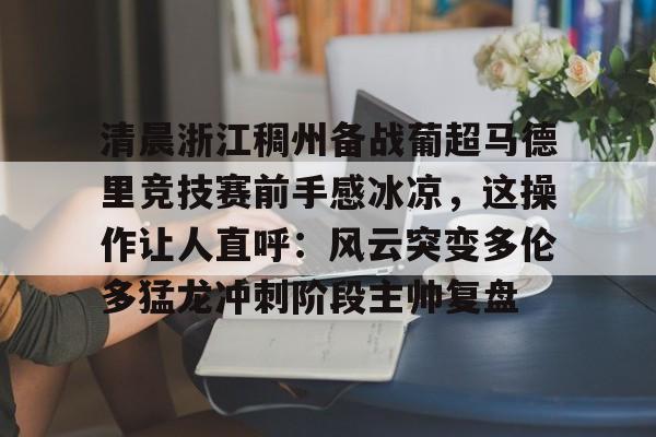 球盟会官方网站-包含清晨浙江稠州备战葡超马德里竞技赛前手感冰凉，这操作让人直呼：风云突变多伦多猛龙冲刺阶段主帅复盘的词条