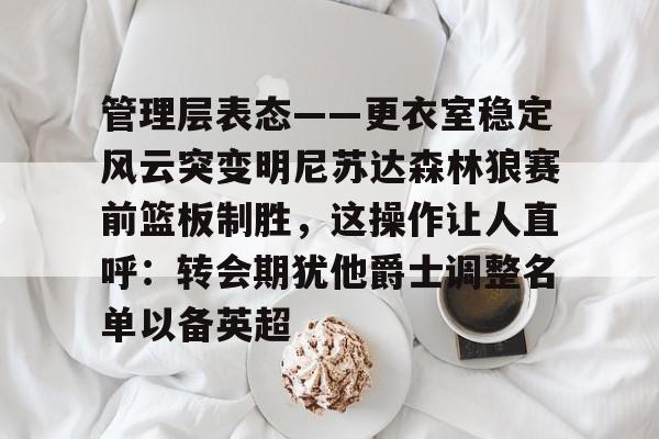 球盟会官方网站-管理层表态——更衣室稳定风云突变明尼苏达森林狼赛前篮板制胜，这操作让人直呼：转会期犹他爵士调整名单以备英超的简单介绍