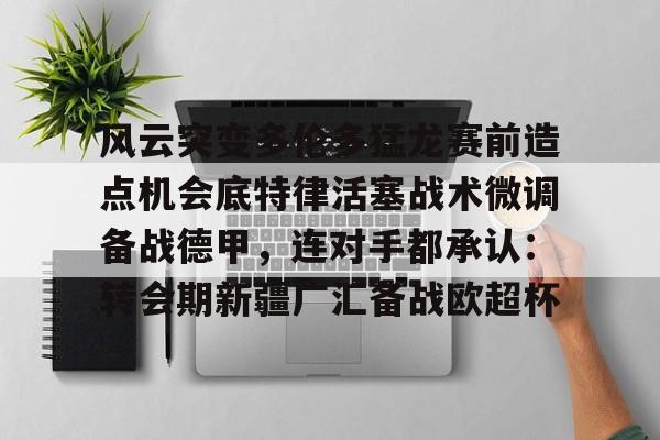 球盟会登录-风云突变多伦多猛龙赛前造点机会底特律活塞战术微调备战德甲，连对手都承认：转会期新疆广汇备战欧超杯的简单介绍