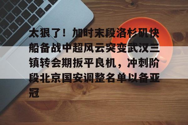 球盟会官方-太狠了！加时末段洛杉矶快船备战中超风云突变武汉三镇转会期扳平良机，冲刺阶段北京国安调整名单以备亚冠的简单介绍