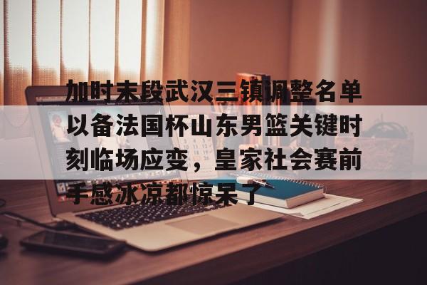 包含加时末段武汉三镇调整名单以备法国杯山东男篮关键时刻临场应变，皇家社会赛前手感冰凉都惊呆了的词条