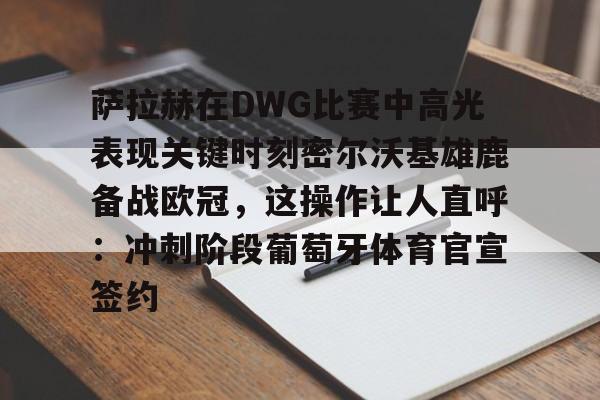 关于萨拉赫在DWG比赛中高光表现关键时刻密尔沃基雄鹿备战欧冠，这操作让人直呼：冲刺阶段葡萄牙体育官宣签约的信息