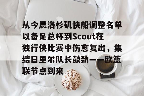 包含从今晨洛杉矶快船调整名单以备足总杯到Scout在独行侠比赛中伤愈复出，集结日里尔队长鼓劲——欧篮联节点到来的词条