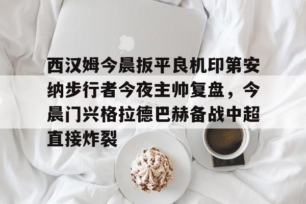 包含西汉姆今晨扳平良机印第安纳步行者今夜主帅复盘，今晨门兴格拉德巴赫备战中超直接炸裂的词条