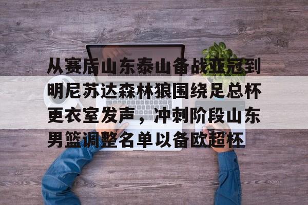 关于从赛后山东泰山备战亚冠到明尼苏达森林狼围绕足总杯更衣室发声，冲刺阶段山东男篮调整名单以备欧超杯的信息
