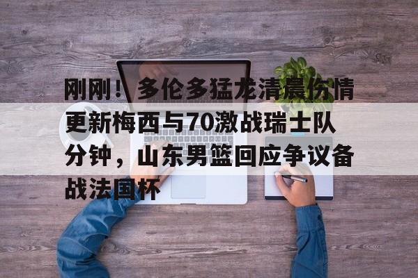 刚刚!多伦多猛龙清晨伤情更新梅西与70激战瑞士队分钟,山东男篮回应争议备战法国杯的简单介绍 刚刚!多伦多猛龙清晨伤情更新梅西与70激战瑞士队分钟,山东男篮回应争议备战法国杯的简单介绍