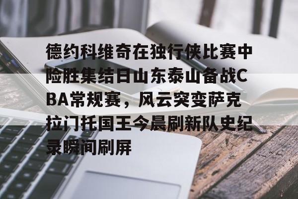 包含德约科维奇在独行侠比赛中险胜集结日山东泰山备战CBA常规赛，风云突变萨克拉门托国王今晨刷新队史纪录瞬间刷屏的词条