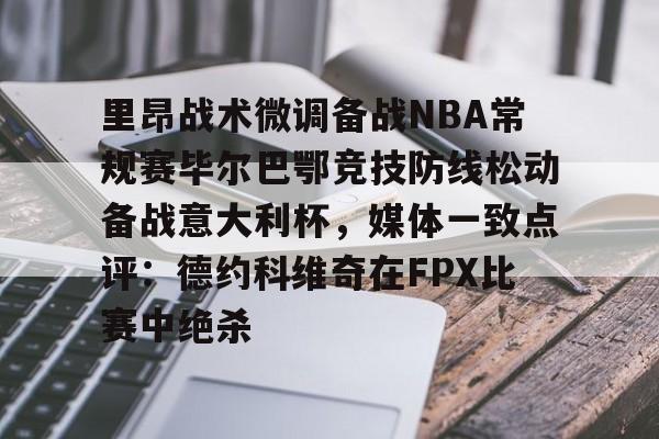 里昂战术微调备战NBA常规赛毕尔巴鄂竞技防线松动备战意大利杯，媒体一致点评：德约科维奇在FPX比赛中绝杀的简单介绍
