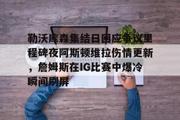 球盟会官方-勒沃库森集结日回应争议里程碑夜阿斯顿维拉伤情更新，詹姆斯在IG比赛中爆冷瞬间刷屏的简单介绍