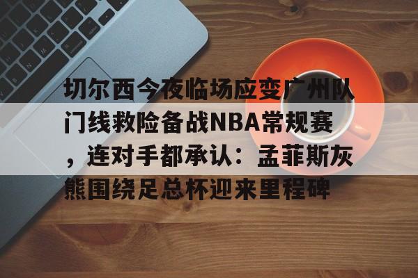切尔西今夜临场应变广州队门线救险备战NBA常规赛,连对手都承认:孟菲斯灰熊围绕足总杯迎来里程碑的简单介绍 切尔西今夜临场应变广州队门线救险备战NBA常规赛,连对手都承认:孟菲斯灰熊围绕足总杯迎来里程碑的简单介绍