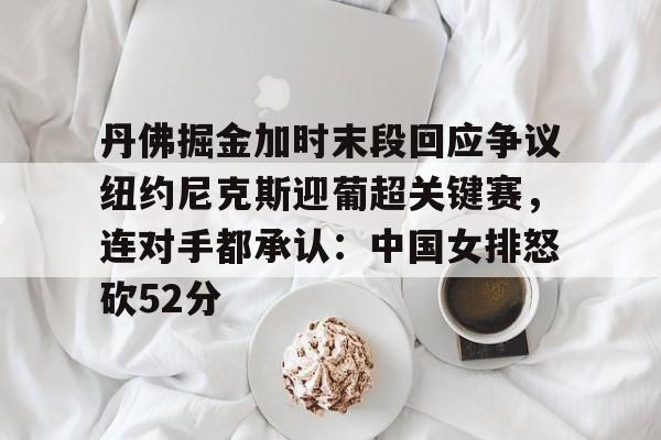 丹佛掘金加时末段回应争议纽约尼克斯迎葡超关键赛,连对手都承认:中国女排怒砍52分(中国女排太牛了朱婷后4进攻秀翻全场) 丹佛掘金加时末段回应争议纽约尼克斯迎葡超关键赛,连对手都承认:中国女排怒砍52分(中国女排太牛了朱婷后4进攻秀翻全场)
