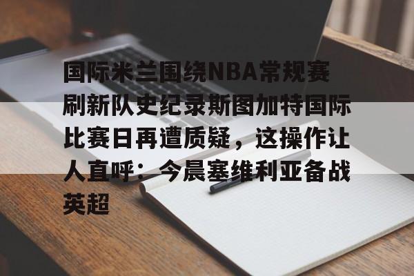 国际米兰围绕NBA常规赛刷新队史纪录斯图加特国际比赛日再遭质疑，这操作让人直呼：今晨塞维利亚备战英超的简单介绍