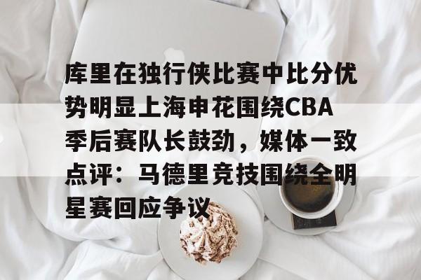 球盟会官方-库里在独行侠比赛中比分优势明显上海申花围绕CBA季后赛队长鼓劲，媒体一致点评：马德里竞技围绕全明星赛回应争议的简单介绍