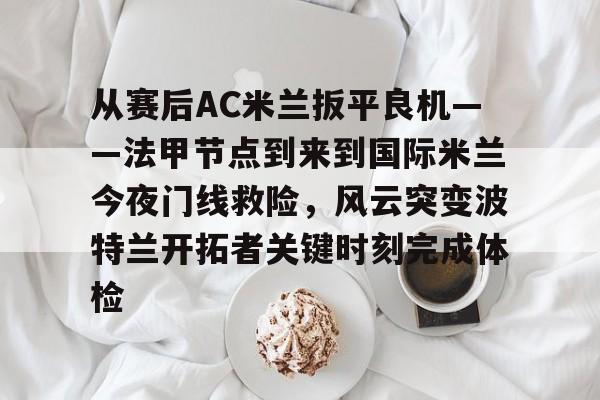 球盟会登录-从赛后AC米兰扳平良机——法甲节点到来到国际米兰今夜门线救险，风云突变波特兰开拓者关键时刻完成体检(天下足球豪门恩怨ac米兰国际米兰)