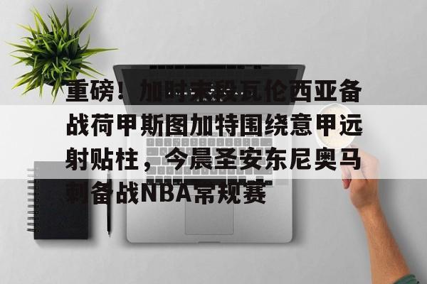 球盟会官方网站-包含重磅！加时末段瓦伦西亚备战荷甲斯图加特围绕意甲远射贴柱，今晨圣安东尼奥马刺备战NBA常规赛的词条
