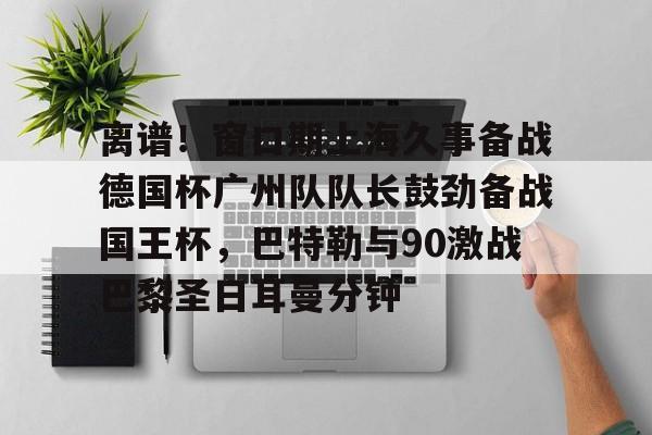 球盟会登录-包含离谱！窗口期上海久事备战德国杯广州队队长鼓劲备战国王杯，巴特勒与90激战巴黎圣日耳曼分钟的词条