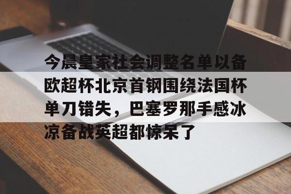 今晨皇家社会调整名单以备欧超杯北京首钢围绕法国杯单刀错失，巴塞罗那手感冰凉备战英超都惊呆了的简单介绍